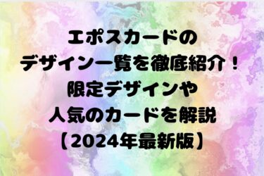 エポスカードのデザイン一覧を徹底紹介！限定デザインや人気のカードを解説【2024年最新版】
