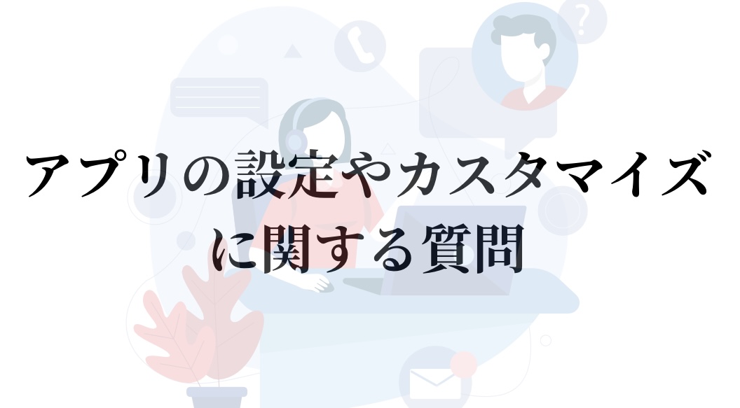 アプリの設定やカスタマイズに関する質問を解決します。