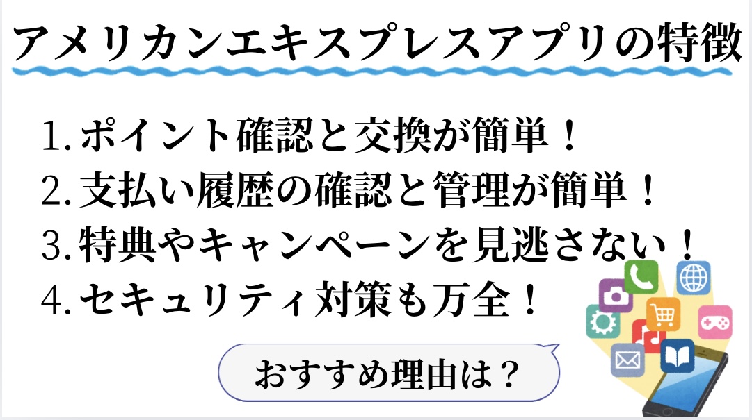 アメリカンエキスプレスアプリの特徴①ポイント確認と交換が簡単②支払履歴の確認と管理が簡単③特典やキャンペーンを見逃さない④セキュリティ対策も万全