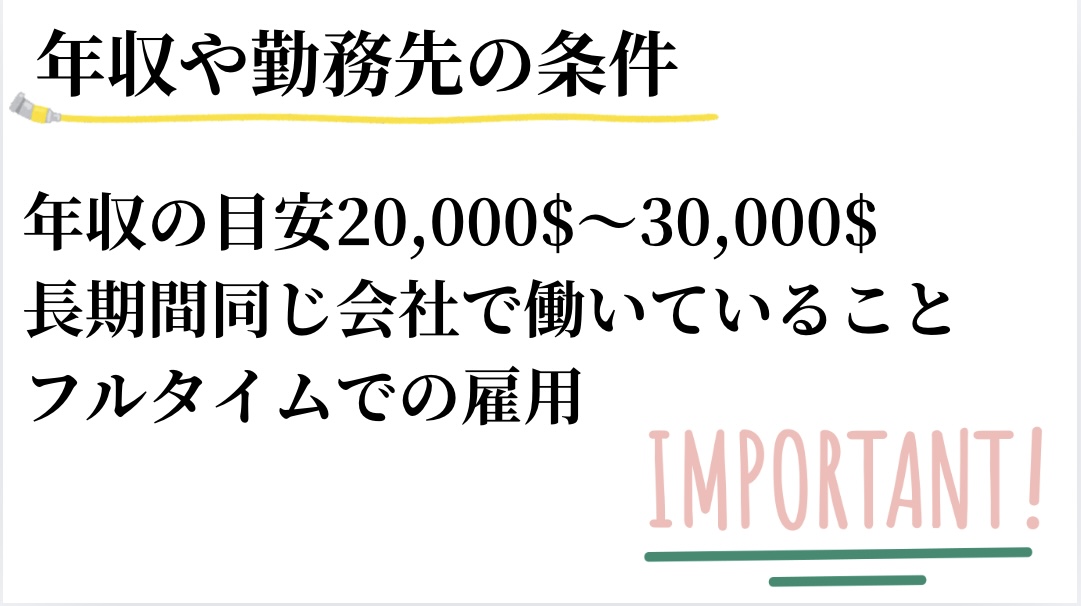 年収や勤務先の条件①年収の目安は20,000$～30,000$②同じ会社で長期間働いていること③フルタイムでの雇用